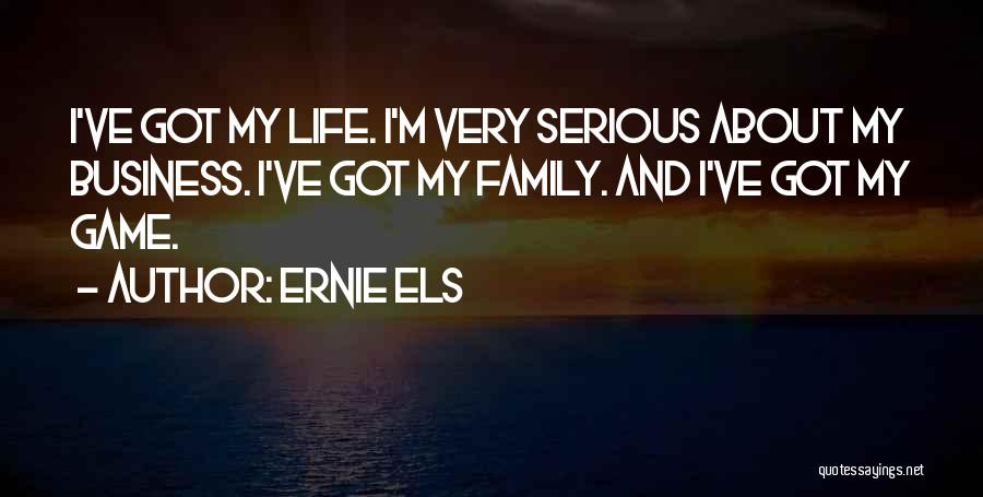 Ernie Els Quotes: I've Got My Life. I'm Very Serious About My Business. I've Got My Family. And I've Got My Game.