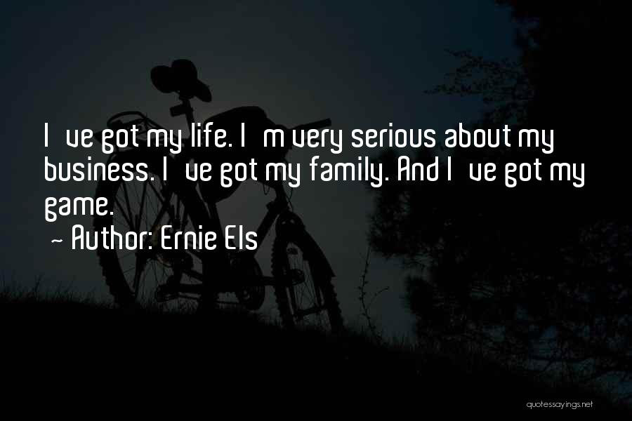 Ernie Els Quotes: I've Got My Life. I'm Very Serious About My Business. I've Got My Family. And I've Got My Game.