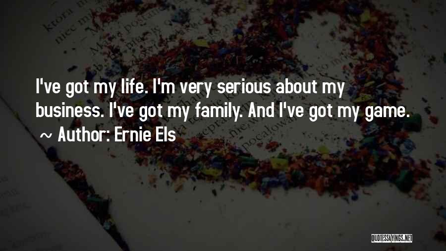 Ernie Els Quotes: I've Got My Life. I'm Very Serious About My Business. I've Got My Family. And I've Got My Game.