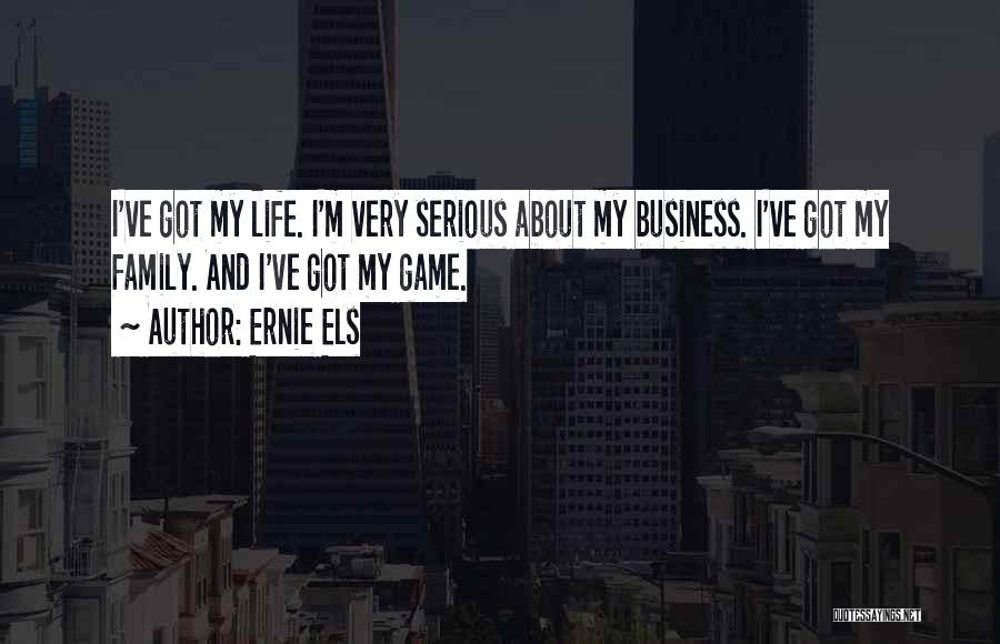Ernie Els Quotes: I've Got My Life. I'm Very Serious About My Business. I've Got My Family. And I've Got My Game.