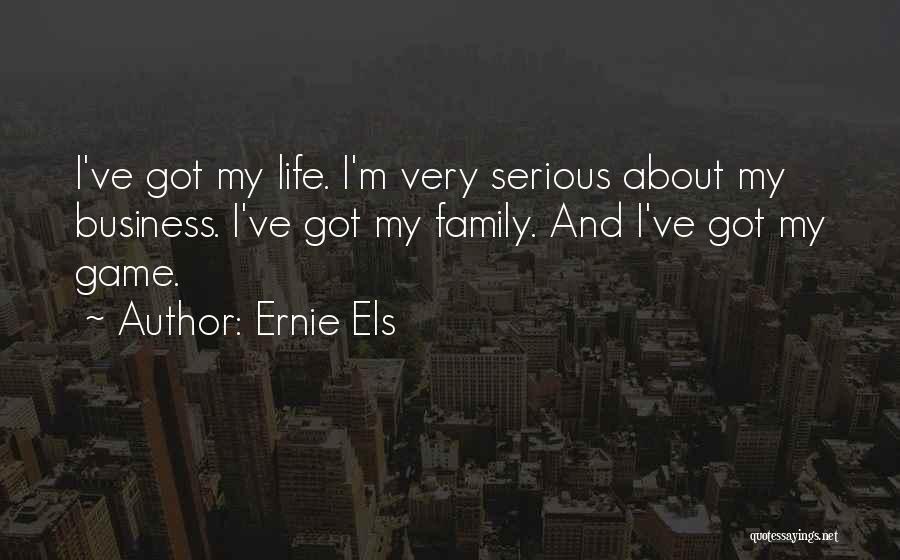 Ernie Els Quotes: I've Got My Life. I'm Very Serious About My Business. I've Got My Family. And I've Got My Game.