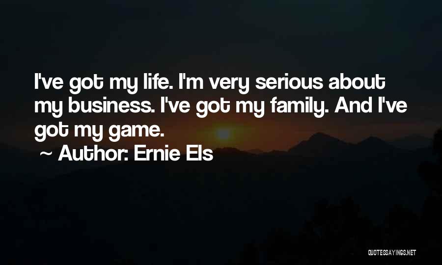 Ernie Els Quotes: I've Got My Life. I'm Very Serious About My Business. I've Got My Family. And I've Got My Game.