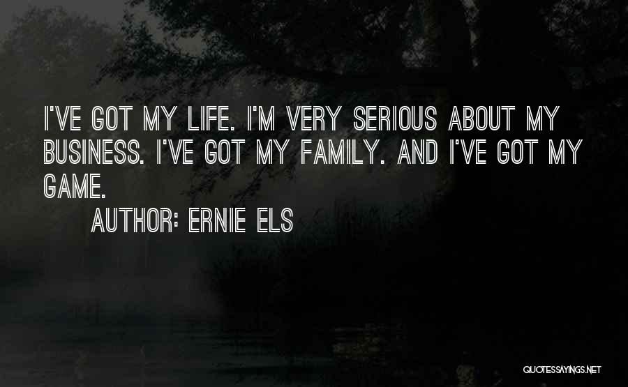 Ernie Els Quotes: I've Got My Life. I'm Very Serious About My Business. I've Got My Family. And I've Got My Game.