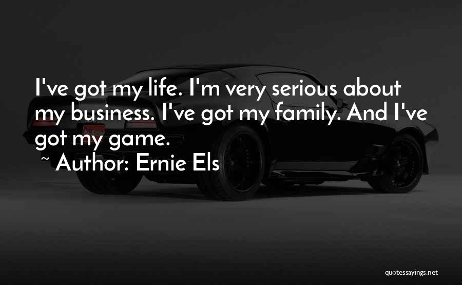 Ernie Els Quotes: I've Got My Life. I'm Very Serious About My Business. I've Got My Family. And I've Got My Game.