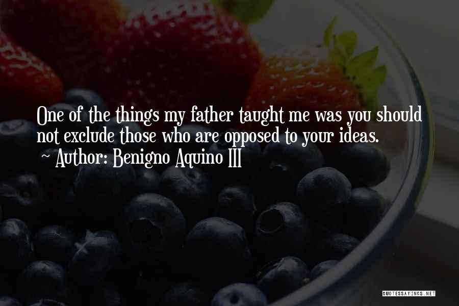 Benigno Aquino III Quotes: One Of The Things My Father Taught Me Was You Should Not Exclude Those Who Are Opposed To Your Ideas.