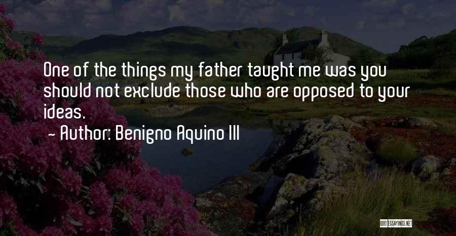 Benigno Aquino III Quotes: One Of The Things My Father Taught Me Was You Should Not Exclude Those Who Are Opposed To Your Ideas.
