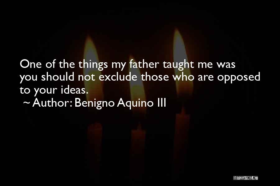Benigno Aquino III Quotes: One Of The Things My Father Taught Me Was You Should Not Exclude Those Who Are Opposed To Your Ideas.