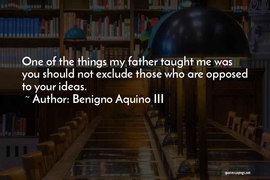 Benigno Aquino III Quotes: One Of The Things My Father Taught Me Was You Should Not Exclude Those Who Are Opposed To Your Ideas.