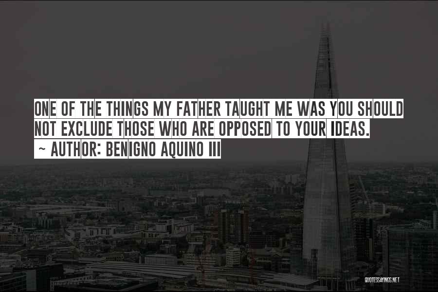 Benigno Aquino III Quotes: One Of The Things My Father Taught Me Was You Should Not Exclude Those Who Are Opposed To Your Ideas.