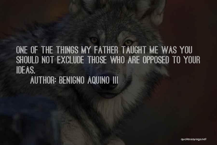 Benigno Aquino III Quotes: One Of The Things My Father Taught Me Was You Should Not Exclude Those Who Are Opposed To Your Ideas.
