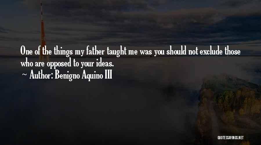 Benigno Aquino III Quotes: One Of The Things My Father Taught Me Was You Should Not Exclude Those Who Are Opposed To Your Ideas.