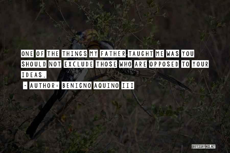 Benigno Aquino III Quotes: One Of The Things My Father Taught Me Was You Should Not Exclude Those Who Are Opposed To Your Ideas.