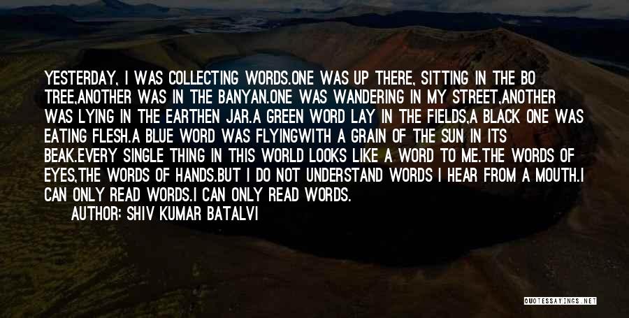 Shiv Kumar Batalvi Quotes: Yesterday, I Was Collecting Words.one Was Up There, Sitting In The Bo Tree,another Was In The Banyan.one Was Wandering In