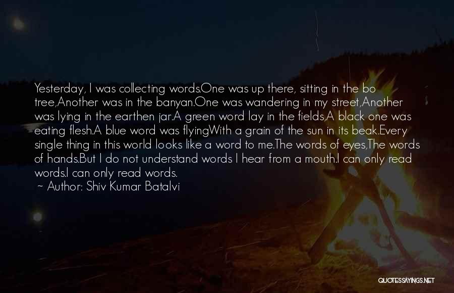 Shiv Kumar Batalvi Quotes: Yesterday, I Was Collecting Words.one Was Up There, Sitting In The Bo Tree,another Was In The Banyan.one Was Wandering In