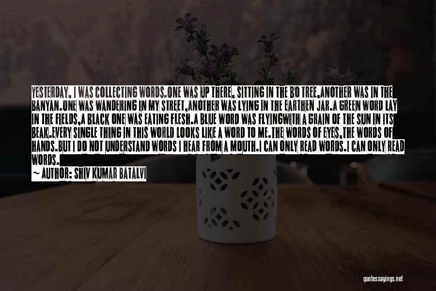Shiv Kumar Batalvi Quotes: Yesterday, I Was Collecting Words.one Was Up There, Sitting In The Bo Tree,another Was In The Banyan.one Was Wandering In