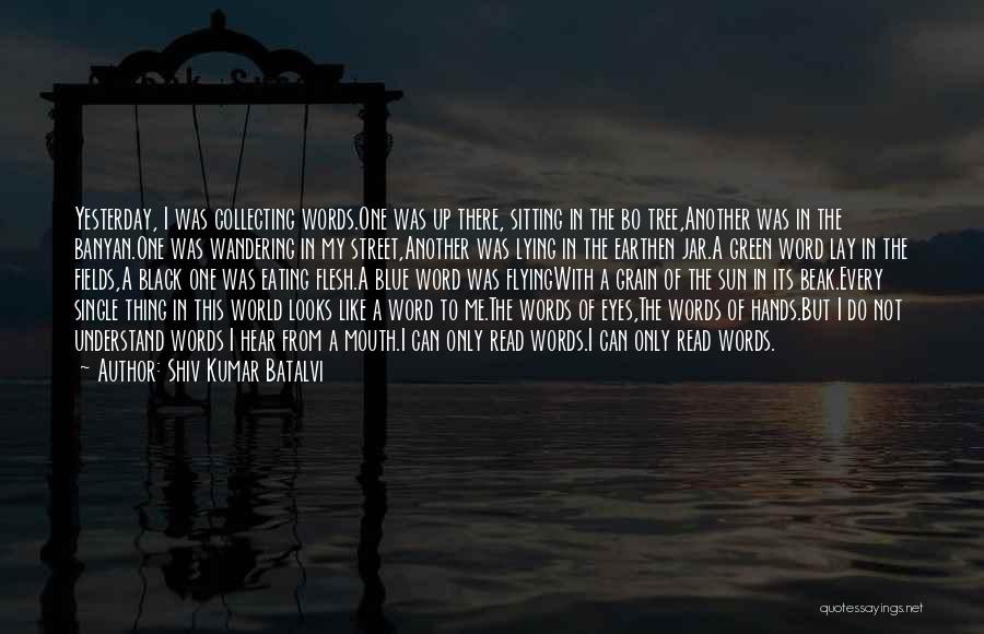 Shiv Kumar Batalvi Quotes: Yesterday, I Was Collecting Words.one Was Up There, Sitting In The Bo Tree,another Was In The Banyan.one Was Wandering In