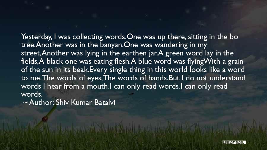 Shiv Kumar Batalvi Quotes: Yesterday, I Was Collecting Words.one Was Up There, Sitting In The Bo Tree,another Was In The Banyan.one Was Wandering In