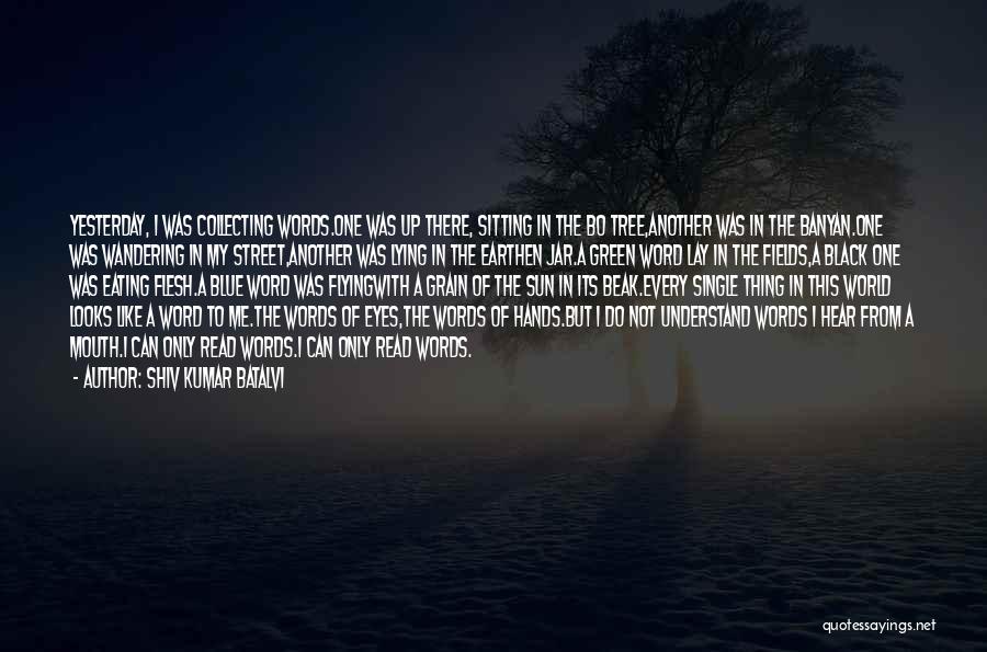 Shiv Kumar Batalvi Quotes: Yesterday, I Was Collecting Words.one Was Up There, Sitting In The Bo Tree,another Was In The Banyan.one Was Wandering In