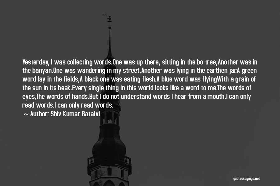 Shiv Kumar Batalvi Quotes: Yesterday, I Was Collecting Words.one Was Up There, Sitting In The Bo Tree,another Was In The Banyan.one Was Wandering In
