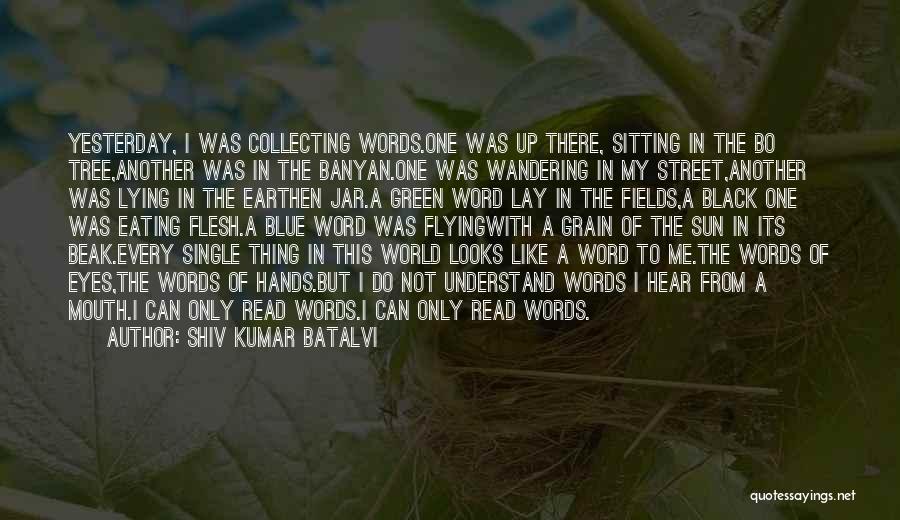 Shiv Kumar Batalvi Quotes: Yesterday, I Was Collecting Words.one Was Up There, Sitting In The Bo Tree,another Was In The Banyan.one Was Wandering In