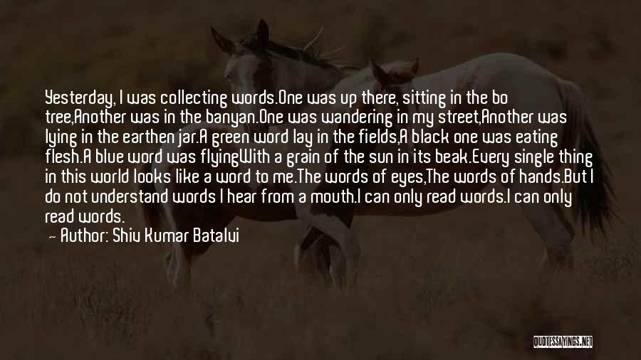 Shiv Kumar Batalvi Quotes: Yesterday, I Was Collecting Words.one Was Up There, Sitting In The Bo Tree,another Was In The Banyan.one Was Wandering In