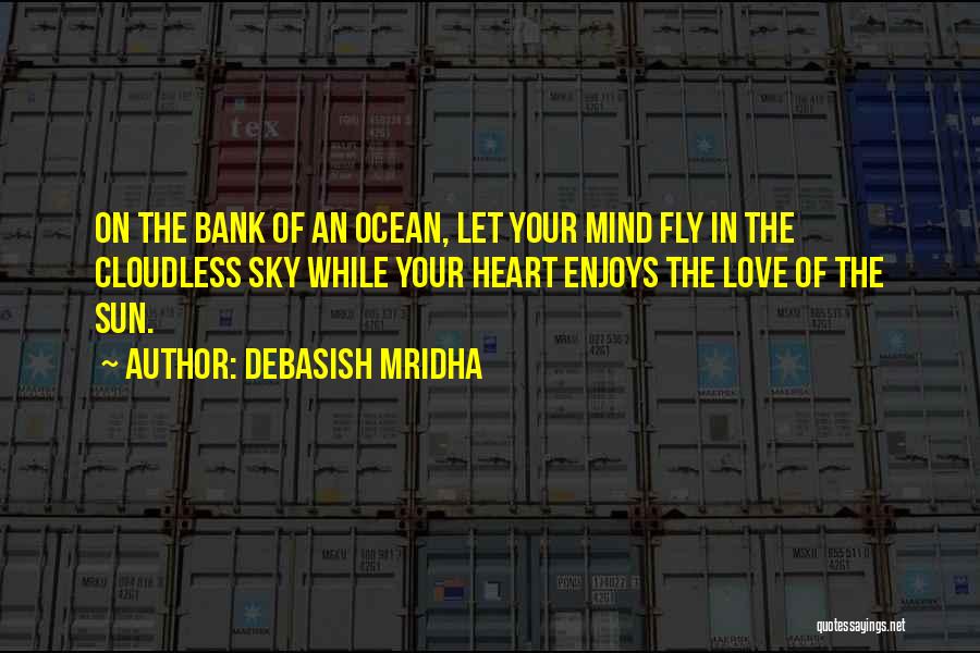 Debasish Mridha Quotes: On The Bank Of An Ocean, Let Your Mind Fly In The Cloudless Sky While Your Heart Enjoys The Love