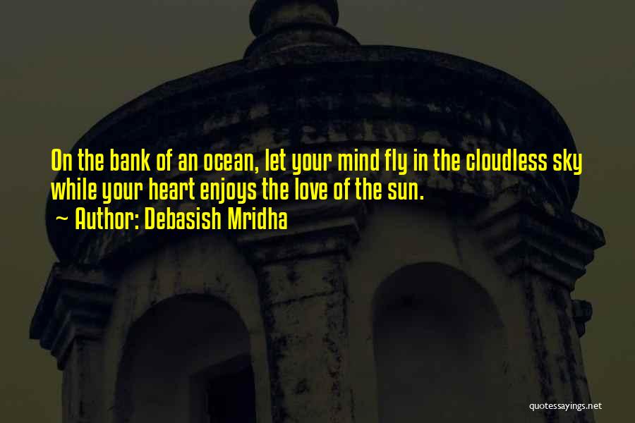 Debasish Mridha Quotes: On The Bank Of An Ocean, Let Your Mind Fly In The Cloudless Sky While Your Heart Enjoys The Love