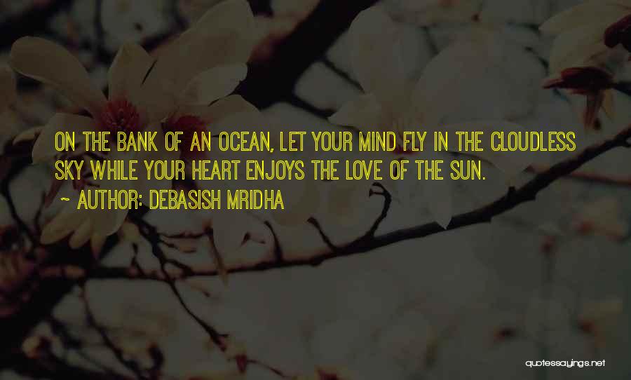 Debasish Mridha Quotes: On The Bank Of An Ocean, Let Your Mind Fly In The Cloudless Sky While Your Heart Enjoys The Love