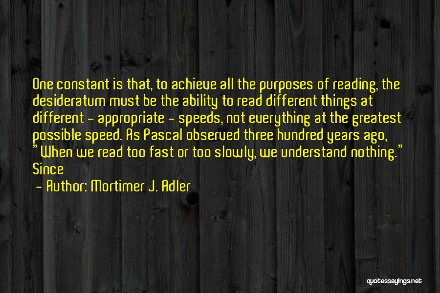 Mortimer J. Adler Quotes: One Constant Is That, To Achieve All The Purposes Of Reading, The Desideratum Must Be The Ability To Read Different