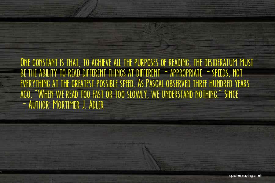 Mortimer J. Adler Quotes: One Constant Is That, To Achieve All The Purposes Of Reading, The Desideratum Must Be The Ability To Read Different