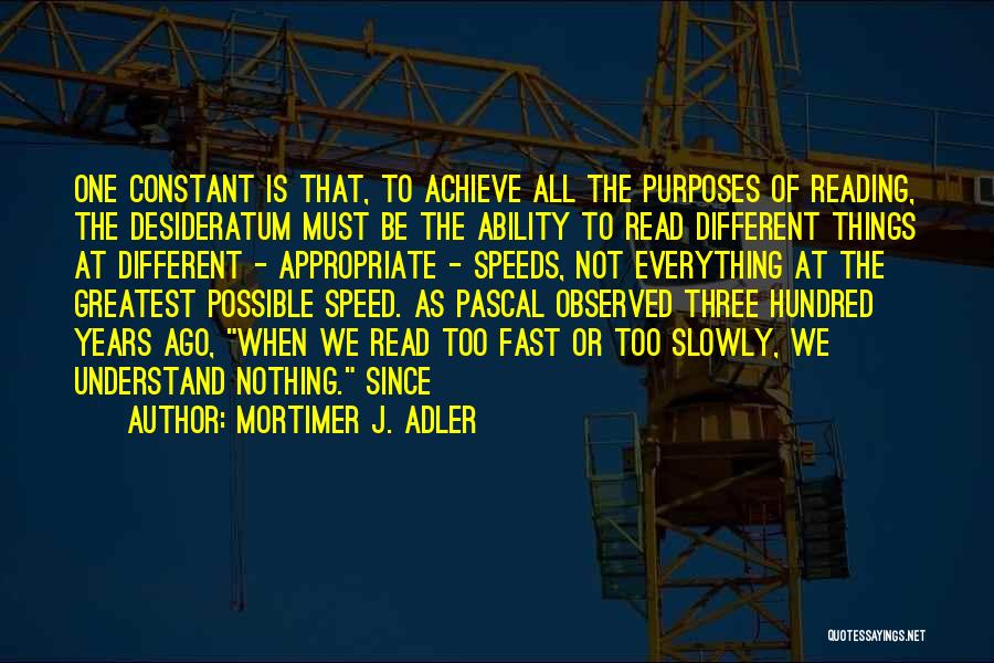 Mortimer J. Adler Quotes: One Constant Is That, To Achieve All The Purposes Of Reading, The Desideratum Must Be The Ability To Read Different