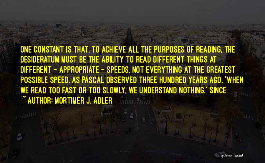 Mortimer J. Adler Quotes: One Constant Is That, To Achieve All The Purposes Of Reading, The Desideratum Must Be The Ability To Read Different