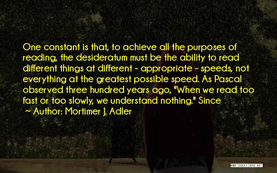 Mortimer J. Adler Quotes: One Constant Is That, To Achieve All The Purposes Of Reading, The Desideratum Must Be The Ability To Read Different