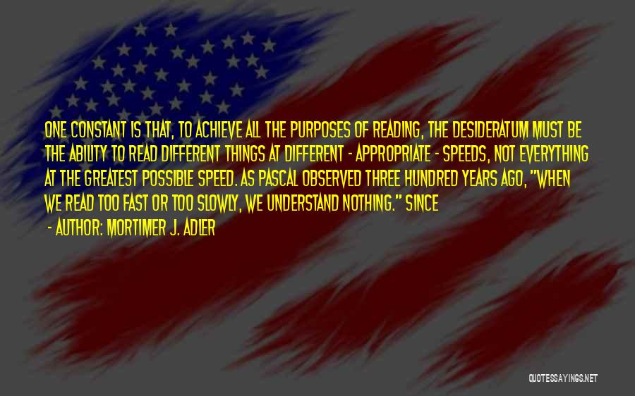 Mortimer J. Adler Quotes: One Constant Is That, To Achieve All The Purposes Of Reading, The Desideratum Must Be The Ability To Read Different