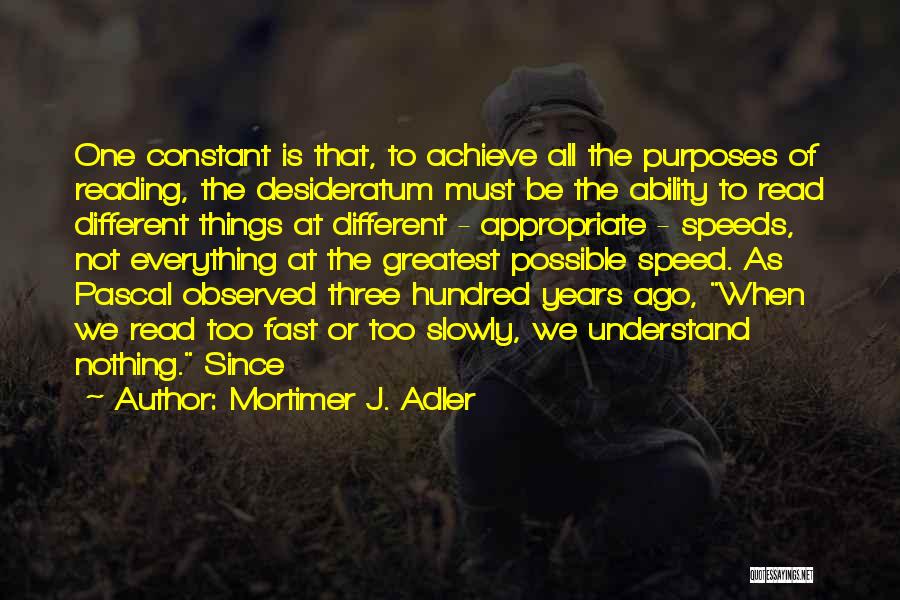 Mortimer J. Adler Quotes: One Constant Is That, To Achieve All The Purposes Of Reading, The Desideratum Must Be The Ability To Read Different