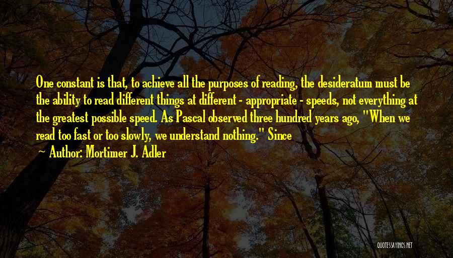 Mortimer J. Adler Quotes: One Constant Is That, To Achieve All The Purposes Of Reading, The Desideratum Must Be The Ability To Read Different