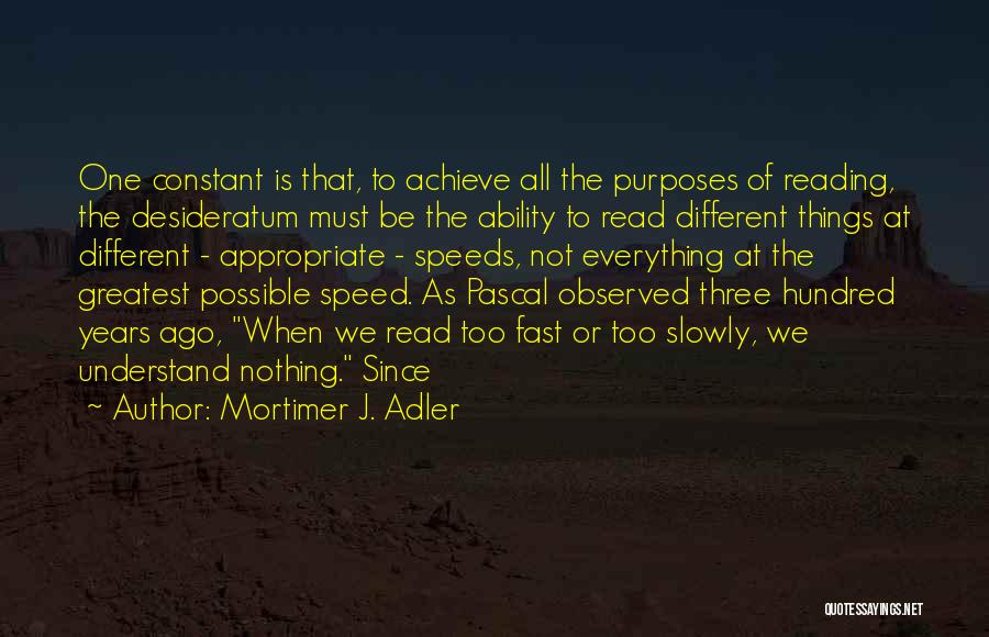 Mortimer J. Adler Quotes: One Constant Is That, To Achieve All The Purposes Of Reading, The Desideratum Must Be The Ability To Read Different