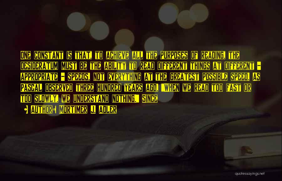 Mortimer J. Adler Quotes: One Constant Is That, To Achieve All The Purposes Of Reading, The Desideratum Must Be The Ability To Read Different