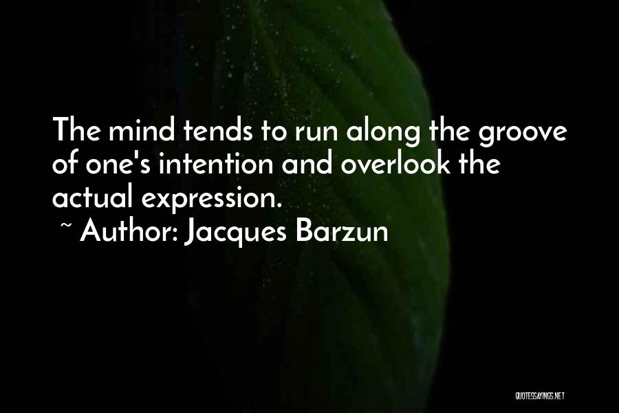 Jacques Barzun Quotes: The Mind Tends To Run Along The Groove Of One's Intention And Overlook The Actual Expression.