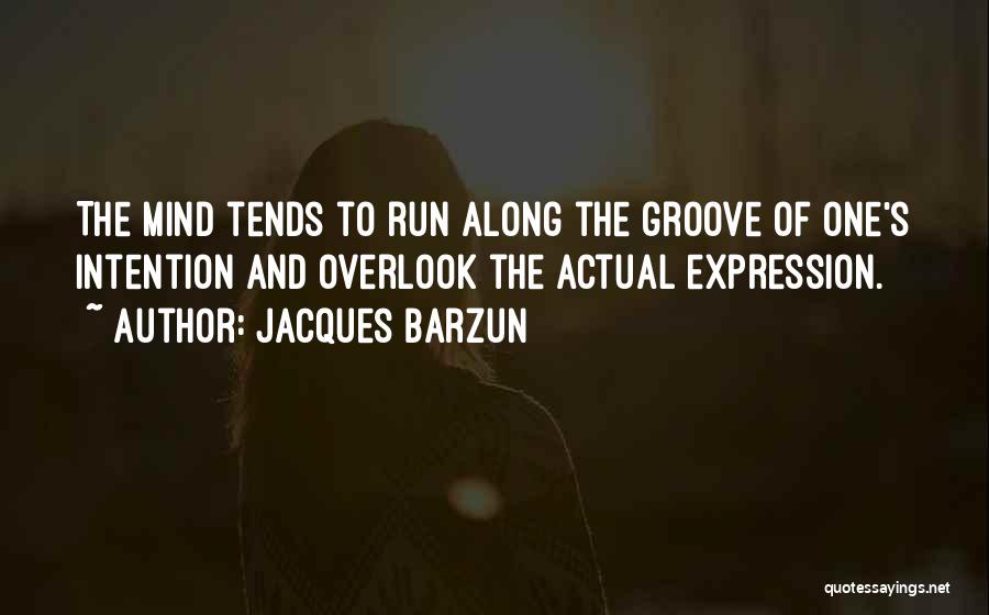 Jacques Barzun Quotes: The Mind Tends To Run Along The Groove Of One's Intention And Overlook The Actual Expression.