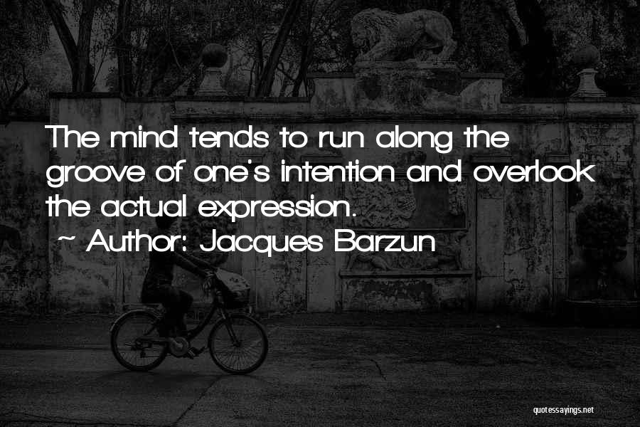 Jacques Barzun Quotes: The Mind Tends To Run Along The Groove Of One's Intention And Overlook The Actual Expression.