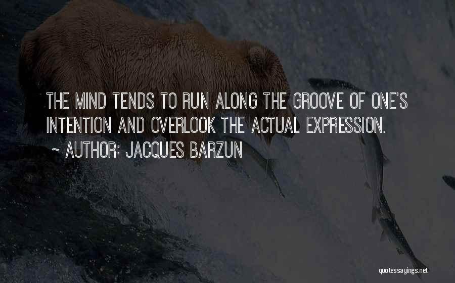 Jacques Barzun Quotes: The Mind Tends To Run Along The Groove Of One's Intention And Overlook The Actual Expression.