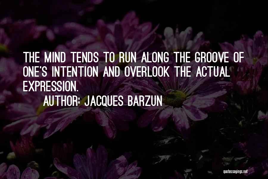 Jacques Barzun Quotes: The Mind Tends To Run Along The Groove Of One's Intention And Overlook The Actual Expression.