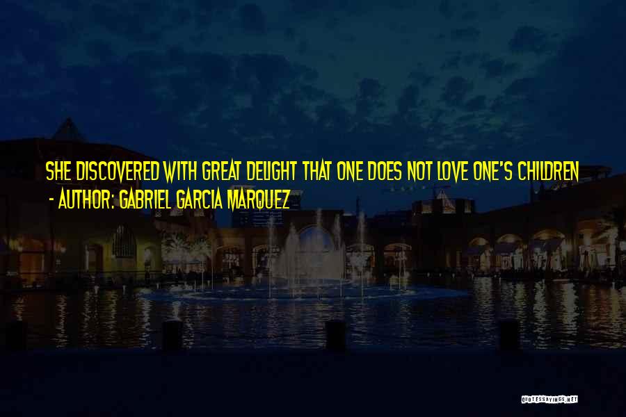 Gabriel Garcia Marquez Quotes: She Discovered With Great Delight That One Does Not Love One's Children Just Because They Are One's Children But Because