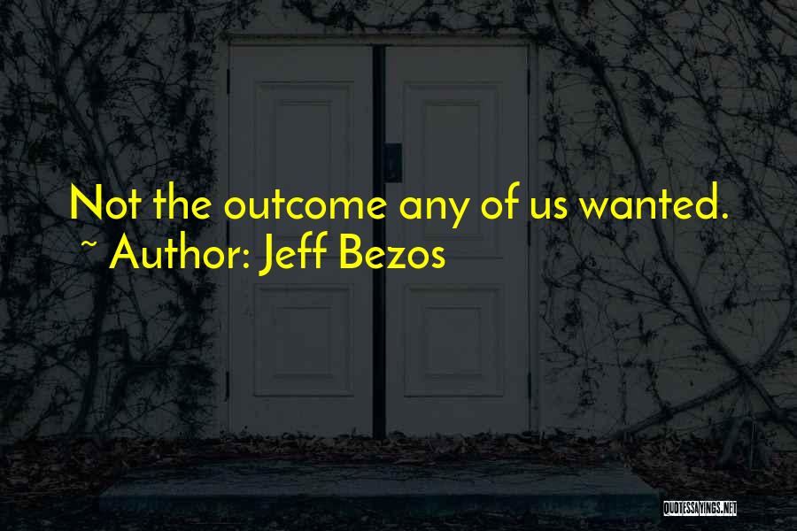 Jeff Bezos Quotes: Not The Outcome Any Of Us Wanted.