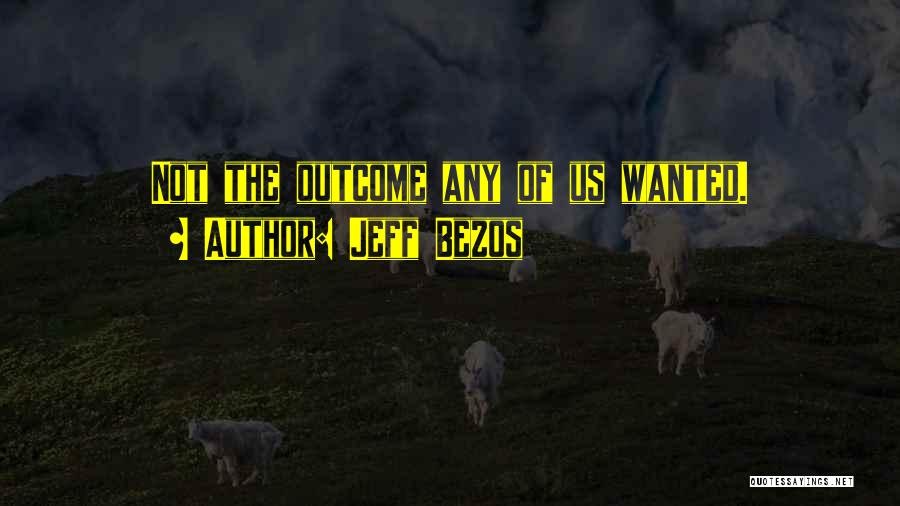 Jeff Bezos Quotes: Not The Outcome Any Of Us Wanted.
