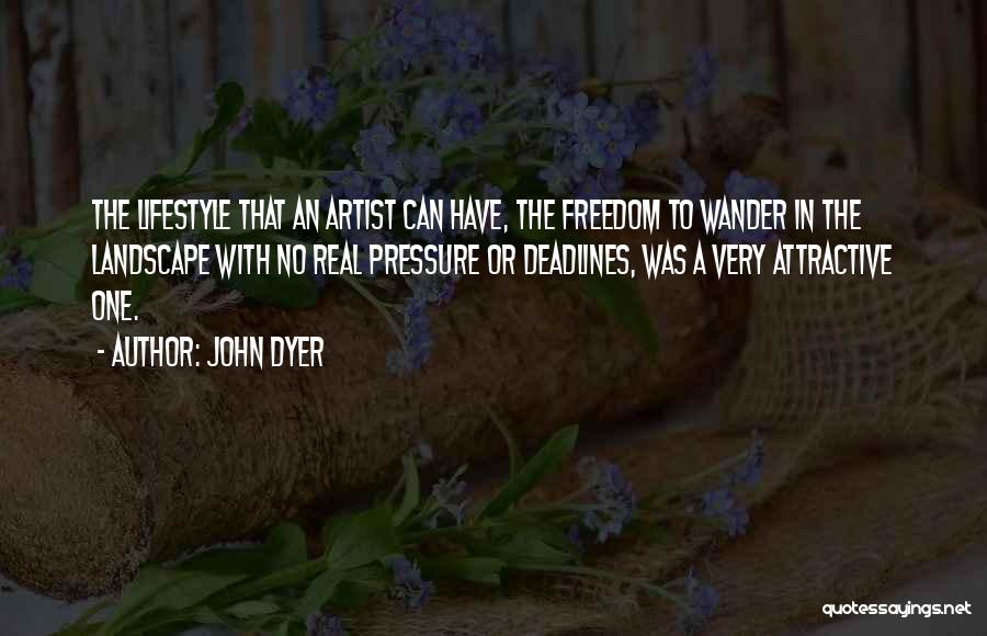 John Dyer Quotes: The Lifestyle That An Artist Can Have, The Freedom To Wander In The Landscape With No Real Pressure Or Deadlines,