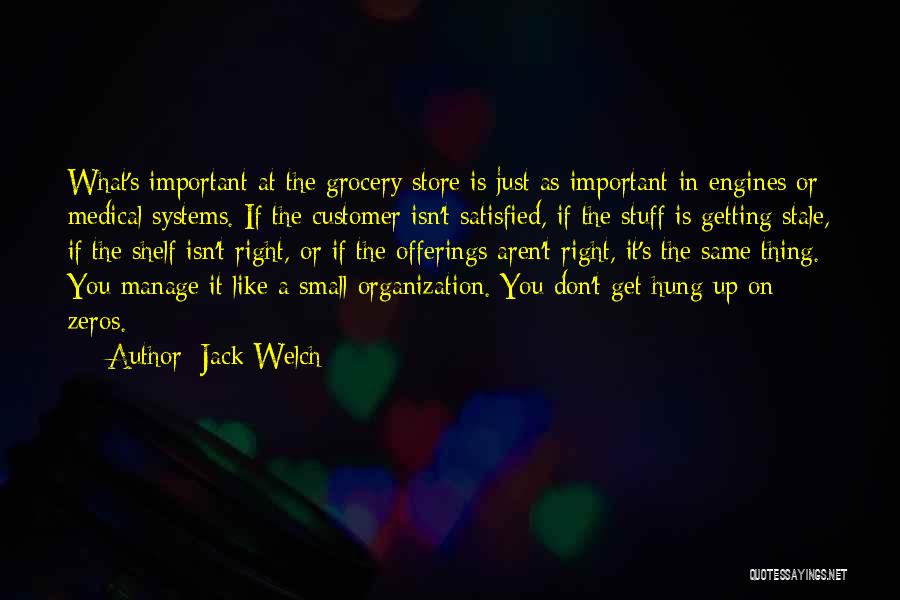 Jack Welch Quotes: What's Important At The Grocery Store Is Just As Important In Engines Or Medical Systems. If The Customer Isn't Satisfied,