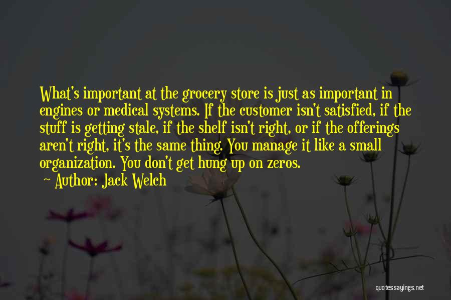 Jack Welch Quotes: What's Important At The Grocery Store Is Just As Important In Engines Or Medical Systems. If The Customer Isn't Satisfied,