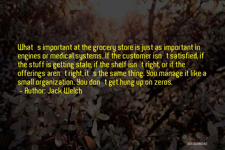 Jack Welch Quotes: What's Important At The Grocery Store Is Just As Important In Engines Or Medical Systems. If The Customer Isn't Satisfied,